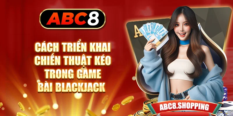 Cách triển khai chiến thuật kéo trong game bài Blackjack